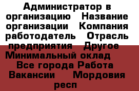 Администратор в организацию › Название организации ­ Компания-работодатель › Отрасль предприятия ­ Другое › Минимальный оклад ­ 1 - Все города Работа » Вакансии   . Мордовия респ.